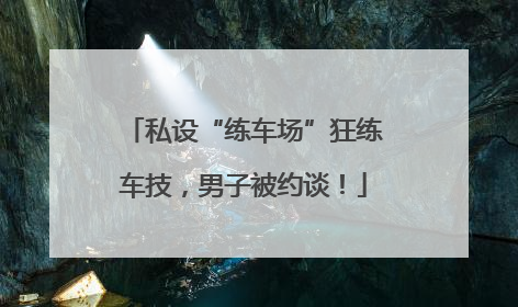 私设“练车场”狂练车技，男子被约谈！