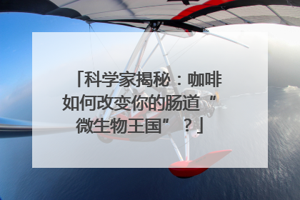 科学家揭秘：咖啡如何改变你的肠道“微生物王国”？