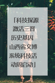 科技探源 激活三晋历史基因 山西省文博系统科技活动周启动