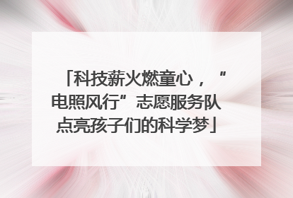 科技薪火燃童心，“电照风行”志愿服务队点亮孩子们的科学梦