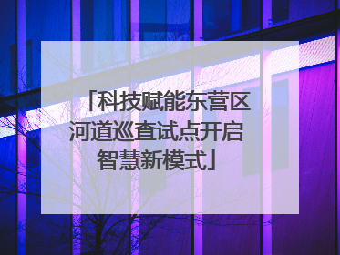 科技赋能东营区河道巡查试点开启智慧新模式