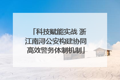 科技赋能实战 浙江南浔公安构建协同高效警务体制机制