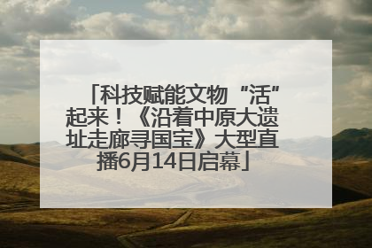 科技赋能文物“活”起来！《沿着中原大遗址走廊寻国宝》大型直播6月14日启幕