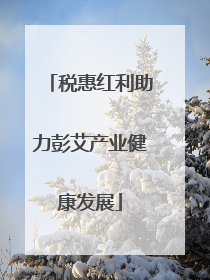 税惠红利助力彭艾产业健康发展