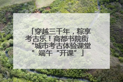 穿越三千年，粽享考古乐！商都书院街“城市考古体验课堂”端午“开课”