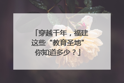 穿越千年，福建这些“教育圣地”你知道多少？
