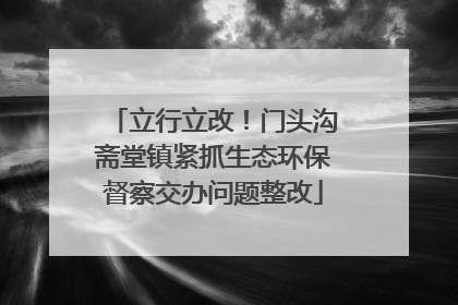 立行立改！门头沟斋堂镇紧抓生态环保督察交办问题整改