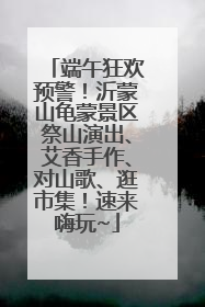 端午狂欢预警！沂蒙山龟蒙景区祭山演出、艾香手作、对山歌、逛市集！速来嗨玩~