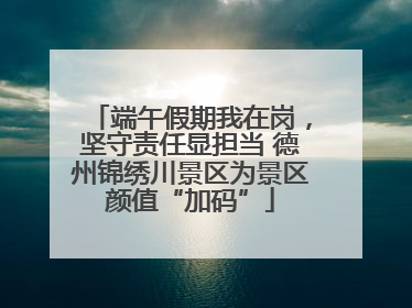 端午假期我在岗，坚守责任显担当 德州锦绣川景区为景区颜值“加码”