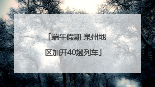 端午假期 泉州地区加开40趟列车