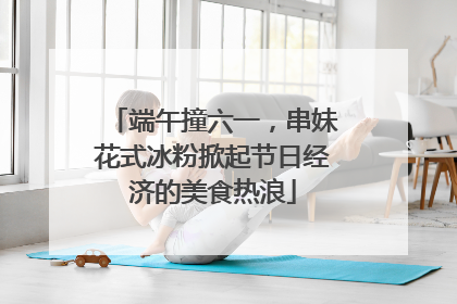 端午撞六一，串妹花式冰粉掀起节日经济的美食热浪