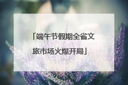 端午节假期全省文旅市场火爆开局