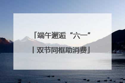 端午邂逅“六一”丨双节同框助消费