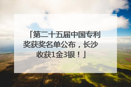 第二十五届中国专利奖获奖名单公布，长沙收获1金3银！