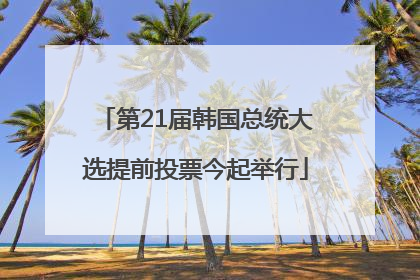 第21届韩国总统大选提前投票今起举行