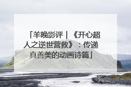 羊晚影评｜《开心超人之逆世营救》：传递真善美的动画诗篇