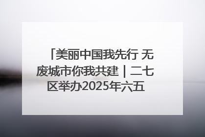 美丽中国我先行 无废城市你我共建｜二七区举办2025年六五环境日主题宣传活动