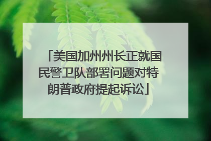 美国加州州长正就国民警卫队部署问题对特朗普政府提起诉讼