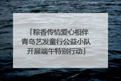 粽香传情爱心相伴 青岛艺发童行公益小队开展端午特别行动