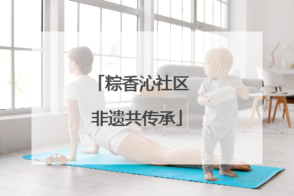 粽香沁社区 非遗共传承
