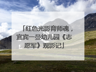红色光影育师魂，宜宾一曼幼儿园《志愿军》观影记