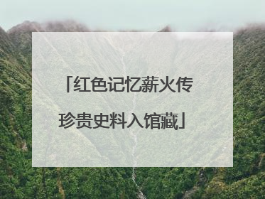 红色记忆薪火传 珍贵史料入馆藏