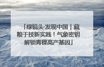 绿镜头·发现中国｜藏粮于技新实践！气象密钥解锁青稞高产基因