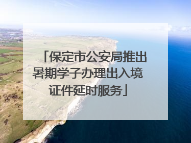 保定市公安局推出暑期学子办理出入境证件延时服务
