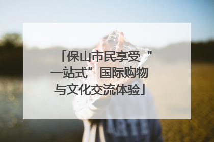 保山市民享受“一站式”国际购物与文化交流体验