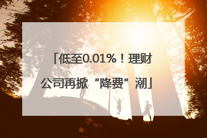 低至0.01%！理财公司再掀“降费”潮