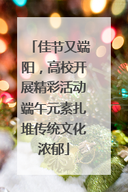 佳节又端阳，高校开展精彩活动端午元素扎堆传统文化浓郁