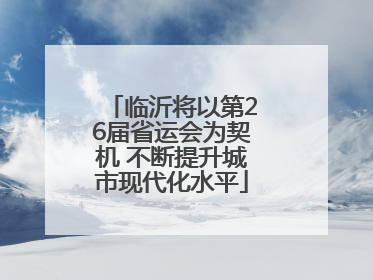 临沂将以第26届省运会为契机 不断提升城市现代化水平