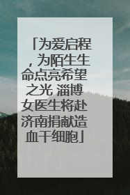为爱启程，为陌生生命点亮希望之光 淄博女医生将赴济南捐献造血干细胞