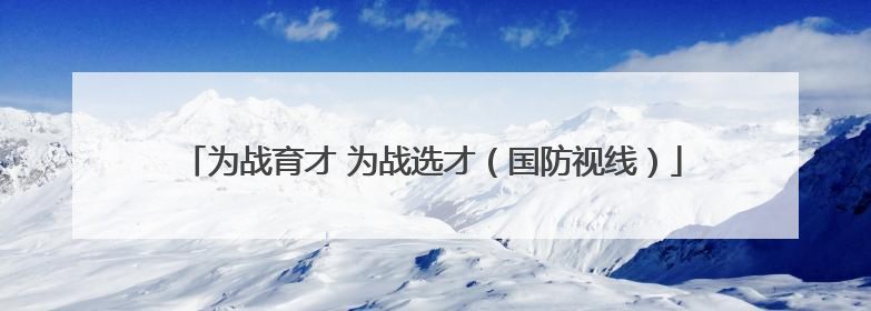 为战育才 为战选才（国防视线）