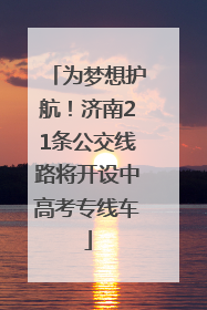 为梦想护航！济南21条公交线路将开设中高考专线车
