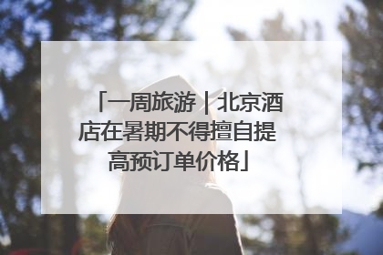 一周旅游｜北京酒店在暑期不得擅自提高预订单价格