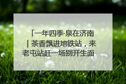 一年四季·泉在济南｜茶香飘进地铁站，来老屯站赶一场别开生面的“茶韵市集”！