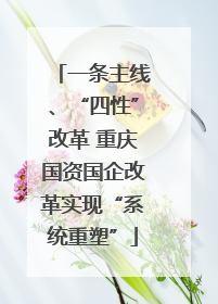 一条主线、“四性”改革 重庆国资国企改革实现“系统重塑”