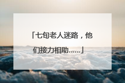 七旬老人迷路，他们接力相助……