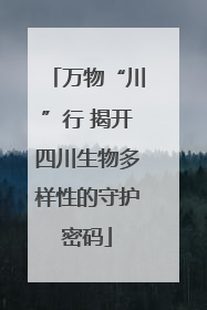 万物“川”行 揭开四川生物多样性的守护密码