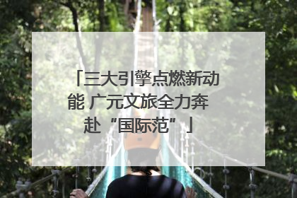 三大引擎点燃新动能 广元文旅全力奔赴“国际范”