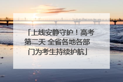 上线安静守护！高考第二天 全省各地各部门为考生持续护航