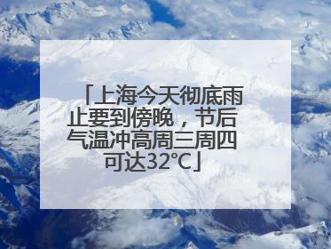 上海今天彻底雨止要到傍晚，节后气温冲高周三周四可达32℃