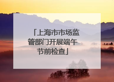 上海市市场监管部门开展端午节前检查