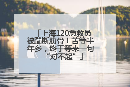 上海120急救员被踹断肋骨！苦等半年多，终于等来一句“对不起”