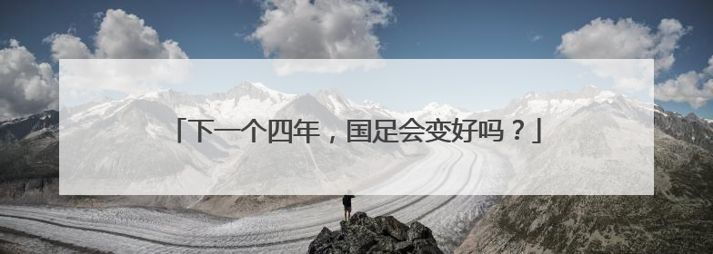 下一个四年，国足会变好吗？