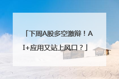 下周A股多空激辩！AI+应用又站上风口？