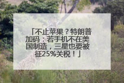 不止苹果？特朗普加码：若手机不在美国制造，三星也要被征25%关税！