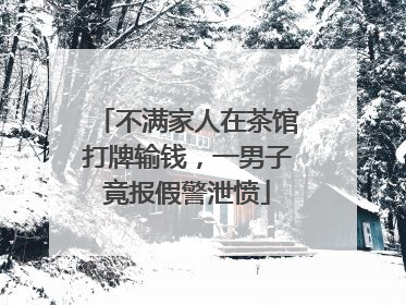 不满家人在茶馆打牌输钱，一男子竟报假警泄愤