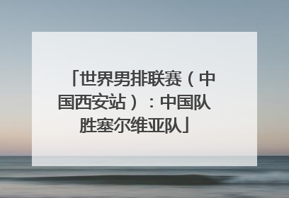 世界男排联赛（中国西安站）：中国队胜塞尔维亚队